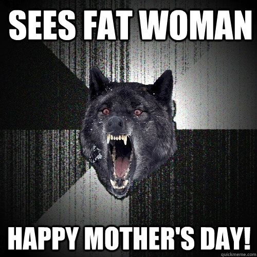 Sees fat woman Happy mother's day!  Insanity Wolf