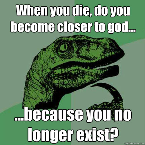 When you die, do you become closer to god... ...because you no longer exist?  Philosoraptor