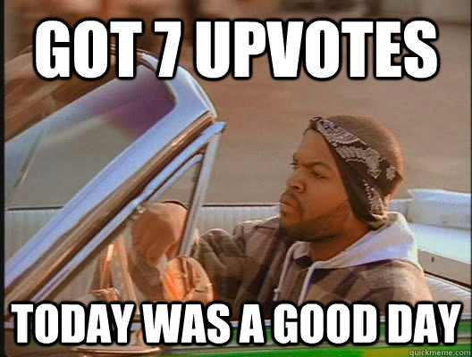 Got 7 upvotes Today was a good day  today was a good day