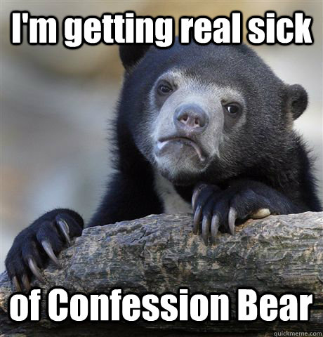 I'm getting real sick of Confession Bear  Confession Bear