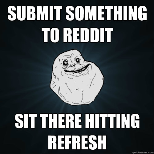 Submit Something to Reddit Sit there hitting refresh - Submit Something to Reddit Sit there hitting refresh  Forever Alone