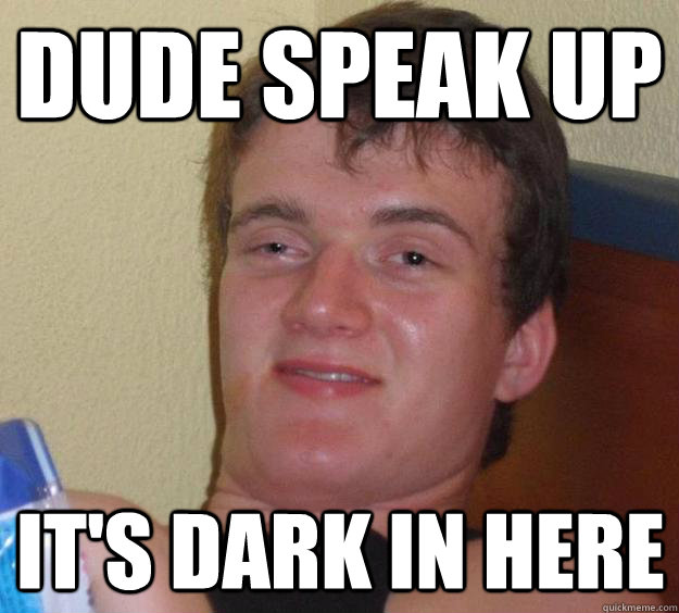 Dude speak up it's dark in here  10 Guy