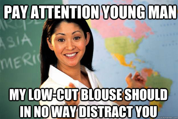 pay attention young man My low-cut blouse should in no way distract you  Unhelpful High School Teacher