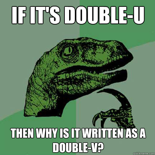 If it's Double-U Then why is it written as a Double-V?  Philosoraptor