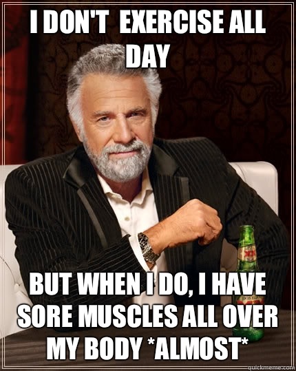 I don't  exercise all day but when I do, I have Sore muscles all over my body *almost* - I don't  exercise all day but when I do, I have Sore muscles all over my body *almost*  The Most Interesting Man In The World
