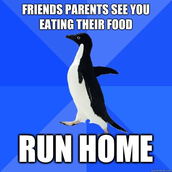 friends parents see you eating their food run home - friends parents see you eating their food run home  Socially Awkward Penguin