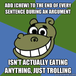 Add (CHEW) to the end of every sentence during an argument isn't actually eating anything, just trolling  