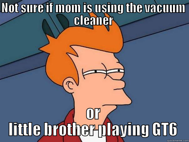 NOT SURE IF MOM IS USING THE VACUUM CLEANER OR LITTLE BROTHER PLAYING GT6 Futurama Fry