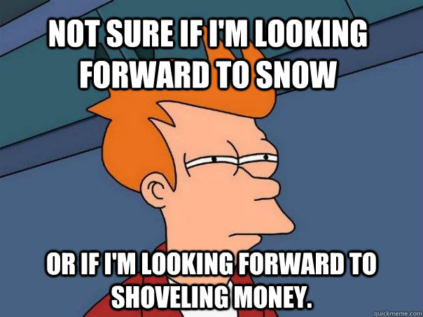 Not sure If I'm looking forward to Snow Or If I'm looking forward to shoveling money.  - Not sure If I'm looking forward to Snow Or If I'm looking forward to shoveling money.   Futurama Fry