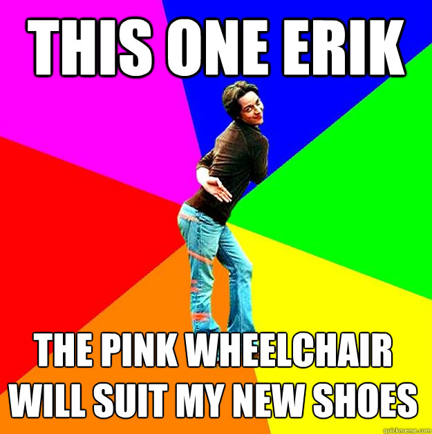 this one erik the pink wheelchair will suit my new shoes  