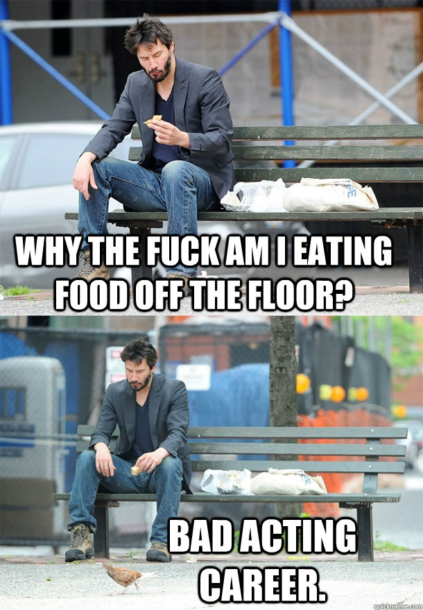 Why the fuck am I eating food off the floor? Bad acting career.  Sad Keanu