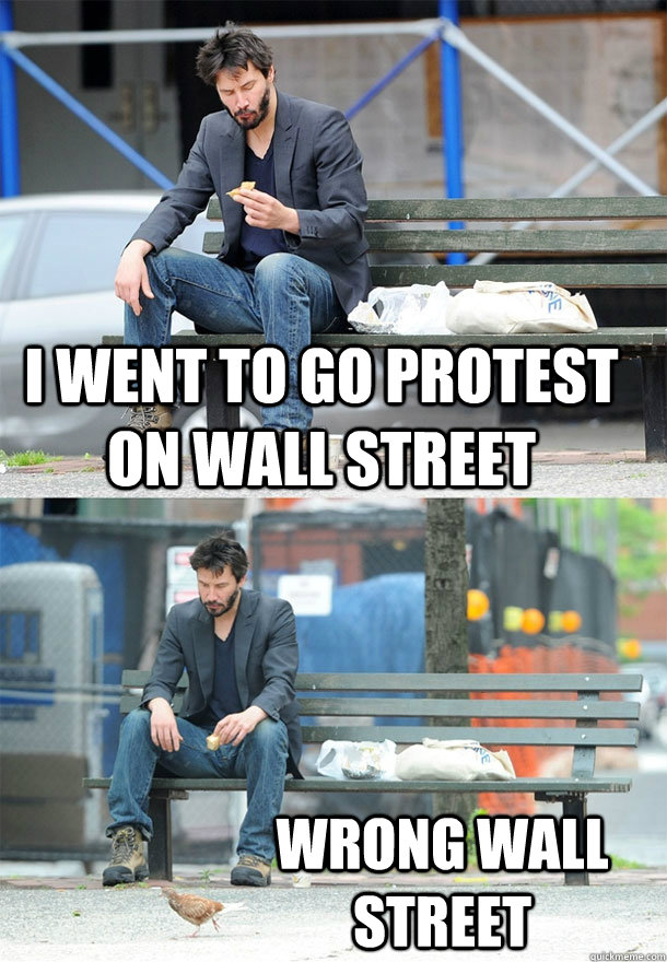 I went to go protest on wall street wrong wall street  Sad Keanu