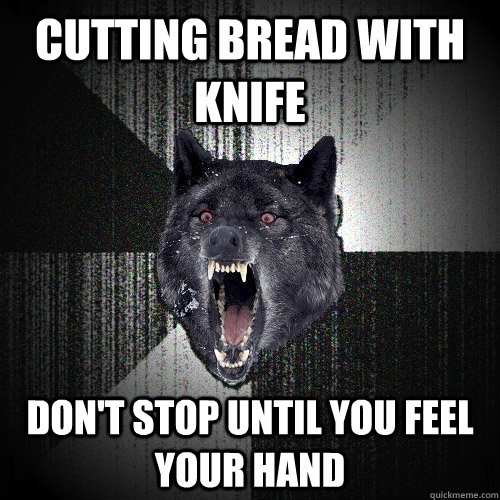 cutting bread with knife don't stop until you feel your hand  Insanity Wolf