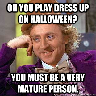 Oh you play dress up on Halloween? You must be a very mature person.  Condescending Wonka