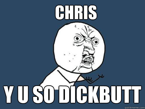 Chris Y U SO DICKBUTT  Y U No