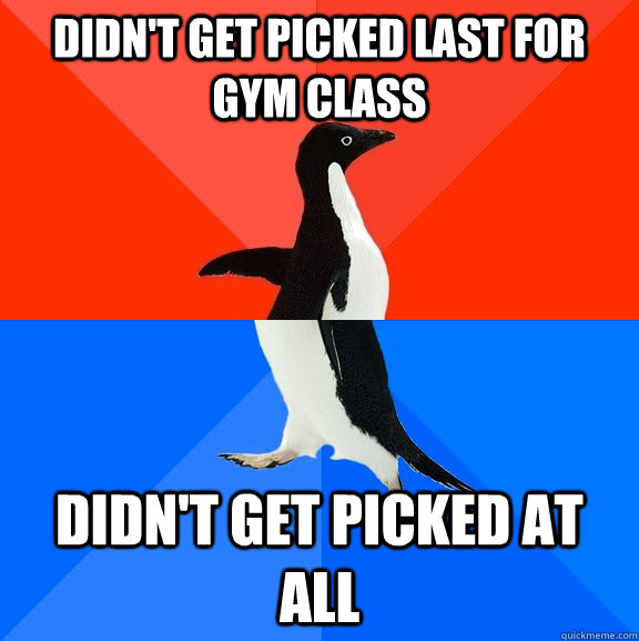 Didn't get picked last for gym class didn't get picked at all - Didn't get picked last for gym class didn't get picked at all  Socially Awesome Awkward Penguin