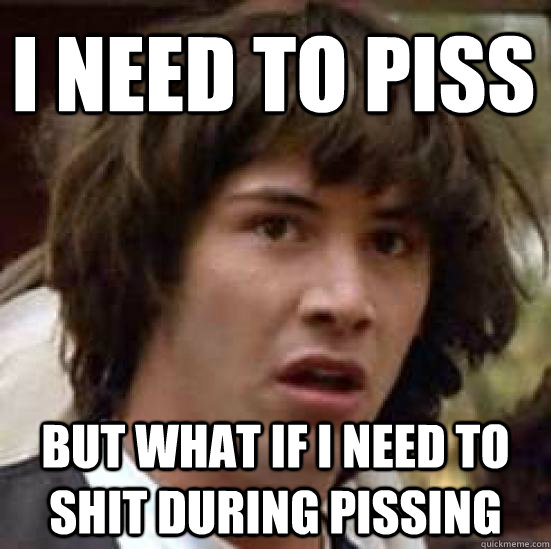 I need to piss but what if I need to shit during pissing  conspiracy keanu