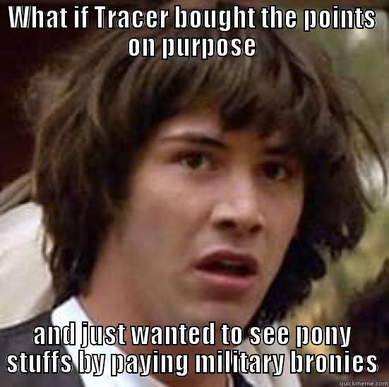 Tracer's motivation - WHAT IF TRACER BOUGHT THE POINTS ON PURPOSE AND JUST WANTED TO SEE PONY STUFFS BY PAYING MILITARY BRONIES conspiracy keanu