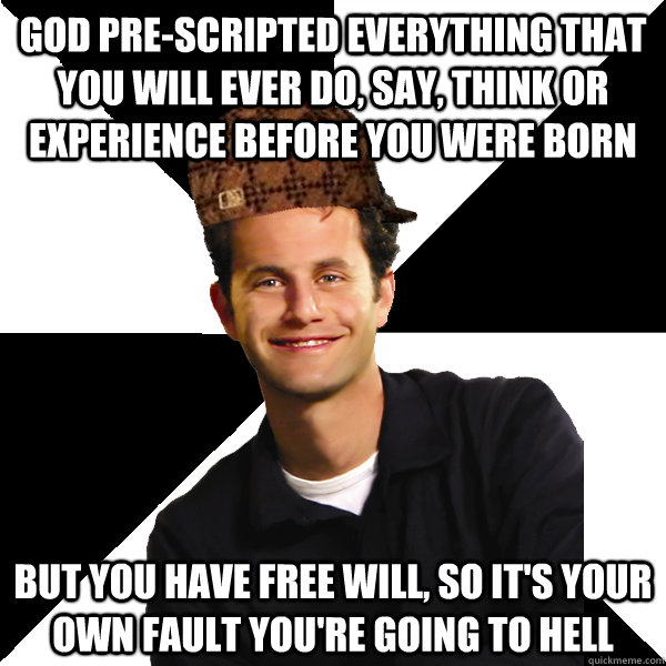 god pre-scripted everything that you will ever do, say, think or experience before you were born but you have free will, so it's your own fault you're going to hell  Scumbag Christian