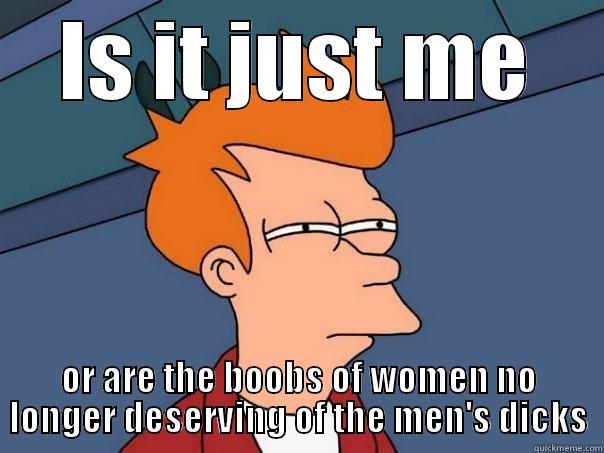 IS IT JUST ME OR ARE THE BOOBS OF WOMEN NO LONGER DESERVING OF THE MEN'S DICKS Futurama Fry