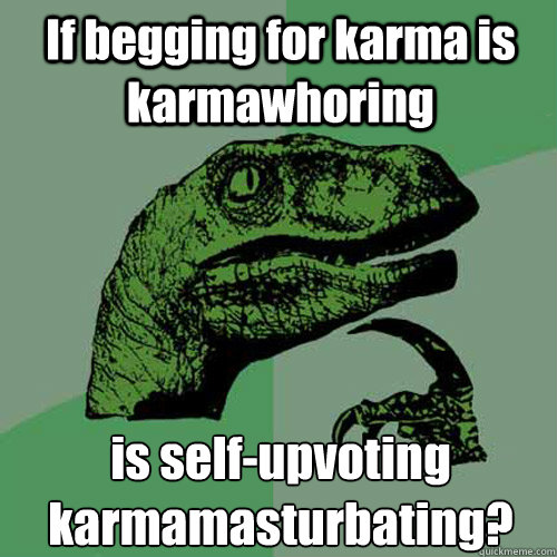 If begging for karma is karmawhoring is self-upvoting karmamasturbating?  Philosoraptor