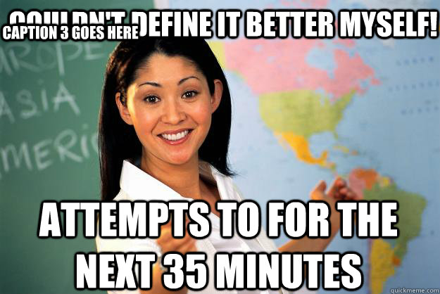 Couldn't Define it better myself! Attempts to for the next 35 minutes Caption 3 goes here  Unhelpful High School Teacher