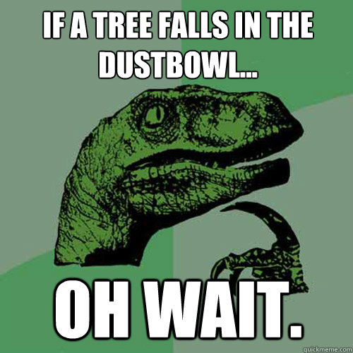 If a tree falls in the dustbowl... Oh wait.   Philosoraptor