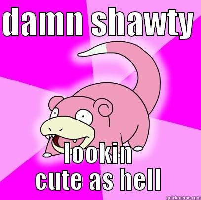 DAMN SHAWTY  LOOKIN CUTE AS HELL Slowpoke