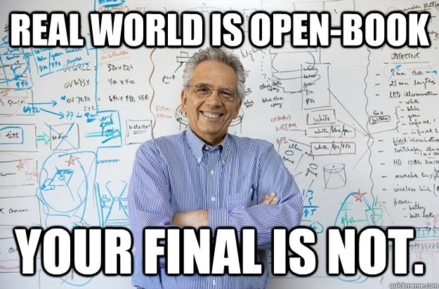 Real world is open-book YOUR FINAL IS NOT.  Engineering Professor