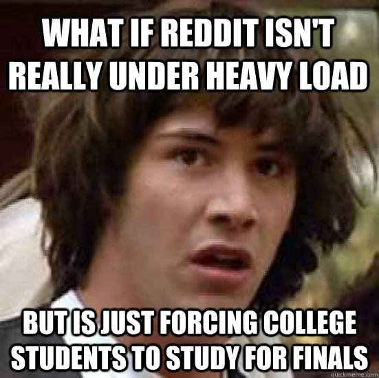 what if reddit isn't really under heavy load but is just forcing college students to study for finals  conspiracy keanu