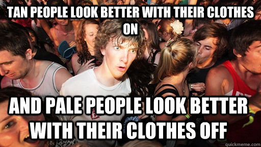 Tan people look better with their clothes on And pale people look better with their clothes off  Sudden Clarity Clarence