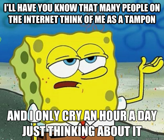 I'll have you know that many people on the internet think of me as a tampon And I only cry an hour a day just thinking about it  Tough Spongebob