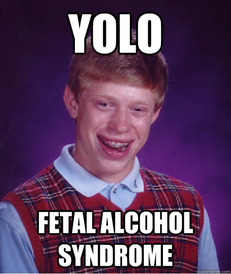 YOLO fetal alcohol syndrome - YOLO fetal alcohol syndrome  Bad Luck Brian