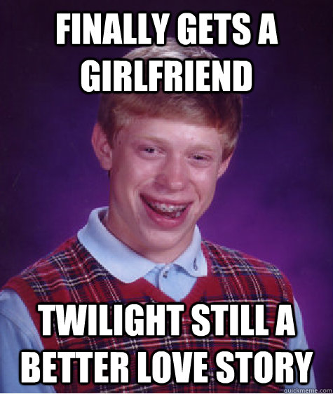 Finally gets a girlfriend Twilight still a better love story  Bad Luck Brian