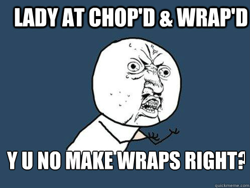 Lady at Chop'd & Wrap'd y u no make wraps right? - Lady at Chop'd & Wrap'd y u no make wraps right?  Y U No