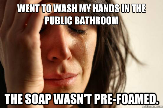 Went to wash my hands in the public bathroom The soap wasn't pre-foamed. - Went to wash my hands in the public bathroom The soap wasn't pre-foamed.  First World Problems