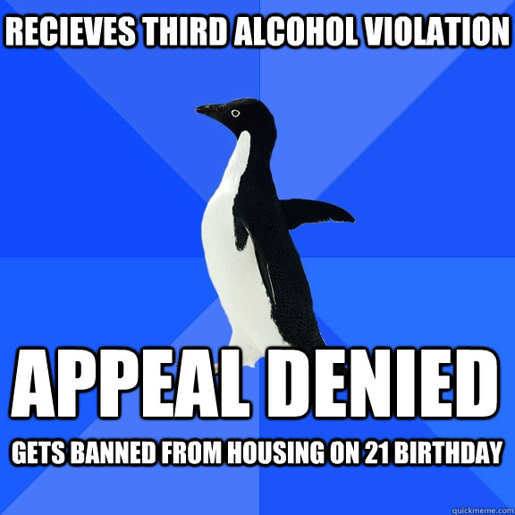 Recieves Third Alcohol Violation APPEAL DENIED Gets banned from housing on 21 birthday   Socially Awkward Penguin