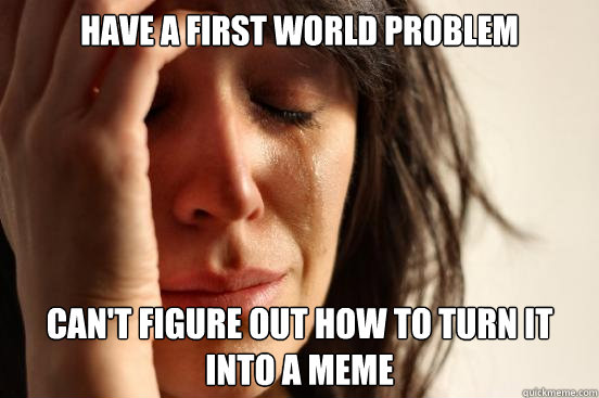 Have a first world problem can't figure out how to turn it into a meme - Have a first world problem can't figure out how to turn it into a meme  First World Problems