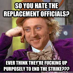 So you hate the replacement officials? Ever think they're fucking up purposely to end the strike???   Condescending Wonka