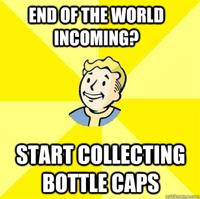 end of the world incoming? start collecting bottle caps - end of the world incoming? start collecting bottle caps  Fallout 3