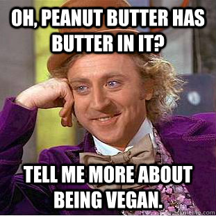 Oh, peanut butter has butter in it? tell me more about being vegan. - Oh, peanut butter has butter in it? tell me more about being vegan.  Condescending Wonka