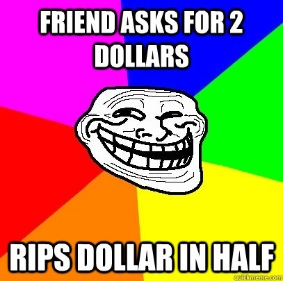 Friend asks for 2 dollars rips dollar in half  Troll Face