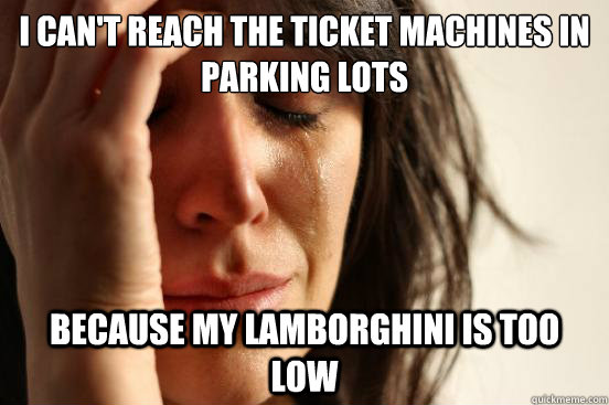 I can't reach the ticket machines in parking lots because my lamborghini is too low  First World Problems