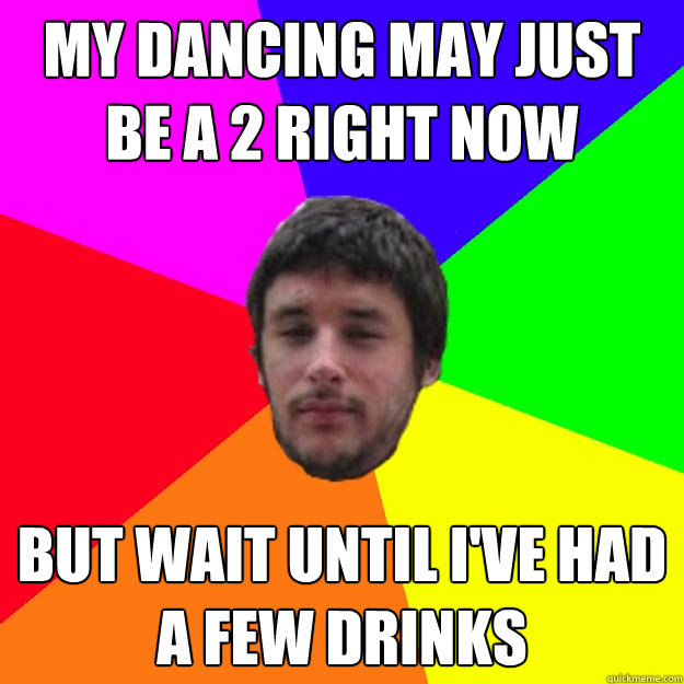 My dancing may just be a 2 right now But wait until I've had a few drinks - My dancing may just be a 2 right now But wait until I've had a few drinks  Andrew Kramer