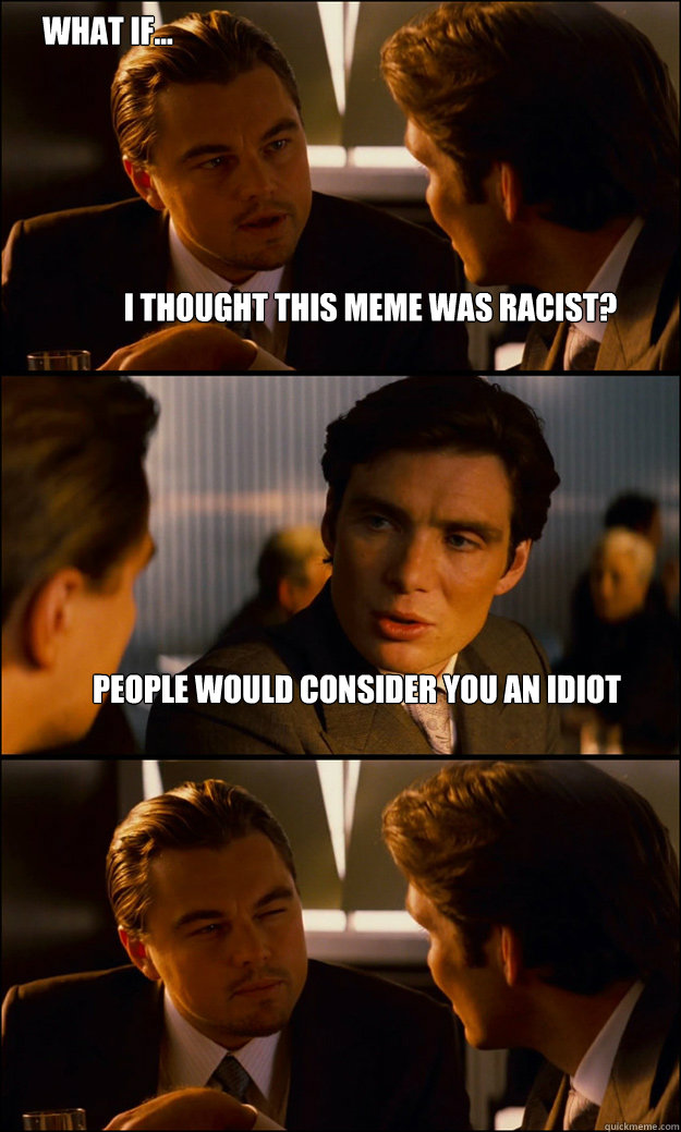 I thought this meme was racist? People would consider you an idiot What if... - I thought this meme was racist? People would consider you an idiot What if...  Inception