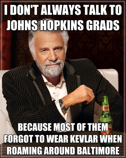 I Don't always talk to Johns Hopkins Grads Because most of them forgot to wear kevlar when roaming around baltimore - I Don't always talk to Johns Hopkins Grads Because most of them forgot to wear kevlar when roaming around baltimore  hopkins