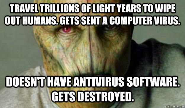 Travel trillions of light years to wipe out humans. Gets sent a computer virus. Doesn't have antivirus software. Gets destroyed.  - Travel trillions of light years to wipe out humans. Gets sent a computer virus. Doesn't have antivirus software. Gets destroyed.   Other World Problems