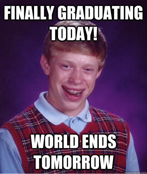 Finally graduating today! world ends tomorrow  Bad Luck Brian