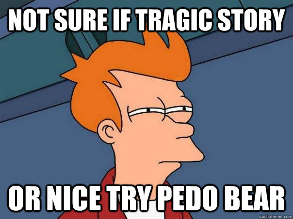 Not sure if tragic story or nice try pedo bear - Not sure if tragic story or nice try pedo bear  Futurama Fry