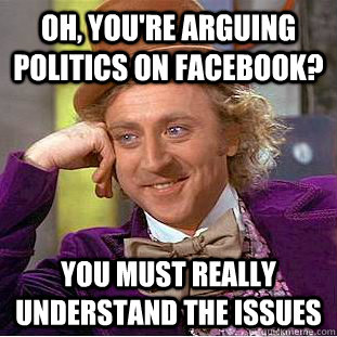 Oh, you're arguing politics on facebook? you must really understand the issues  Condescending Wonka